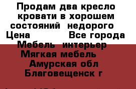 Продам два кресло кровати в хорошем состояний  недорого › Цена ­ 3 000 - Все города Мебель, интерьер » Мягкая мебель   . Амурская обл.,Благовещенск г.